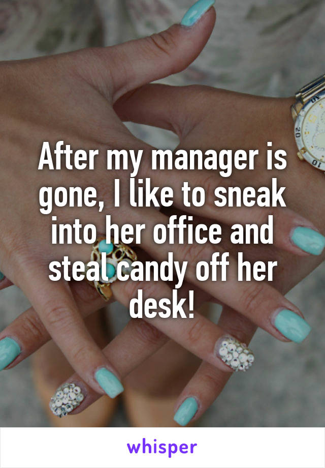 After my manager is gone, I like to sneak into her office and steal candy off her desk!