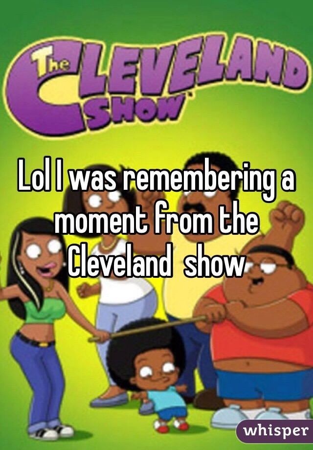 Lol I was remembering a moment from the Cleveland  show 