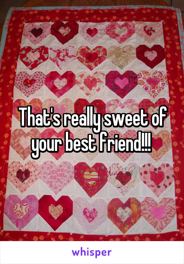 That's really sweet of your best friend!!! 