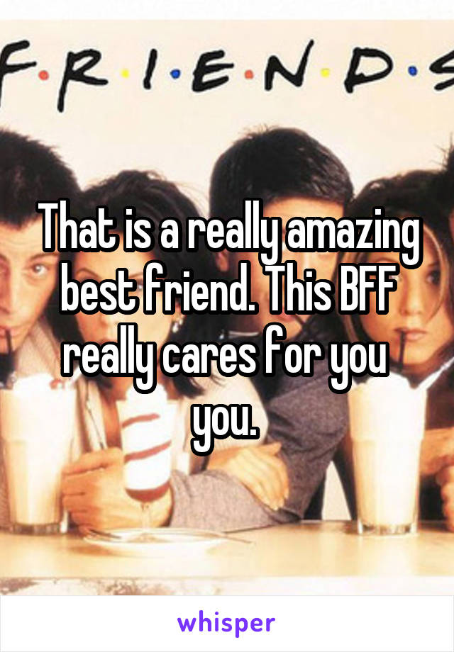 That is a really amazing best friend. This BFF really cares for you  you. 