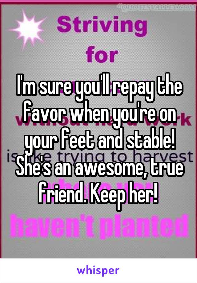 I'm sure you'll repay the favor when you're on your feet and stable! She's an awesome, true friend. Keep her! 