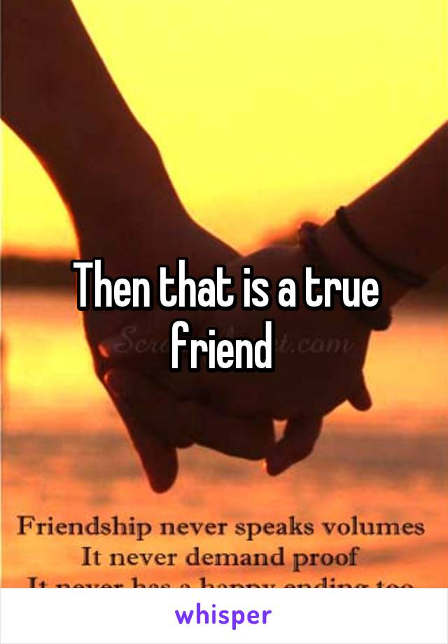 Then that is a true friend 