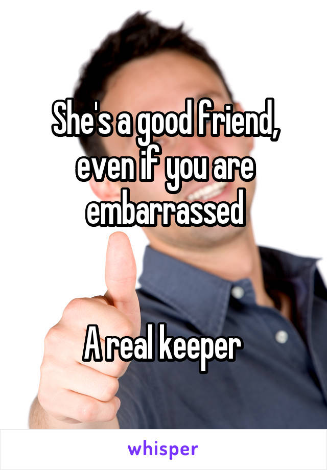 She's a good friend, even if you are embarrassed


A real keeper 