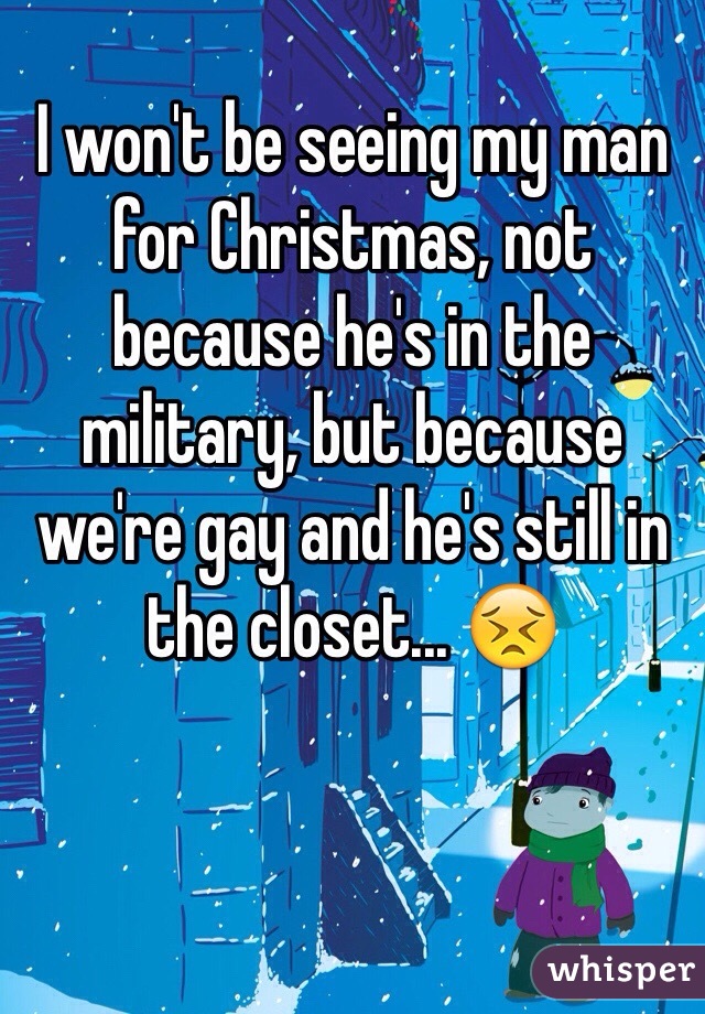 I won't be seeing my man for Christmas, not because he's in the military, but because we're gay and he's still in the closet... 