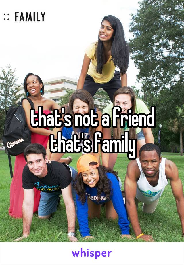 that's not a friend that's family