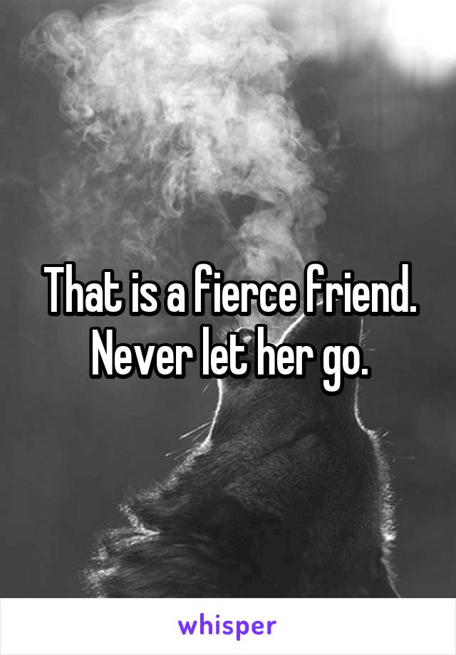 That is a fierce friend. Never let her go.