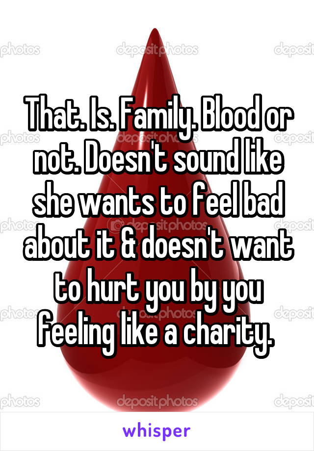 That. Is. Family. Blood or not. Doesn't sound like she wants to feel bad about it & doesn't want to hurt you by you feeling like a charity. 