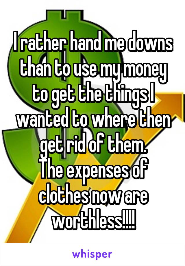 I rather hand me downs than to use my money to get the things I wanted to where then get rid of them.
The expenses of clothes now are worthless!!!!