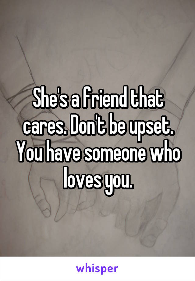 She's a friend that cares. Don't be upset. You have someone who loves you.