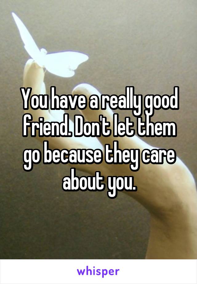 You have a really good friend. Don't let them go because they care about you.