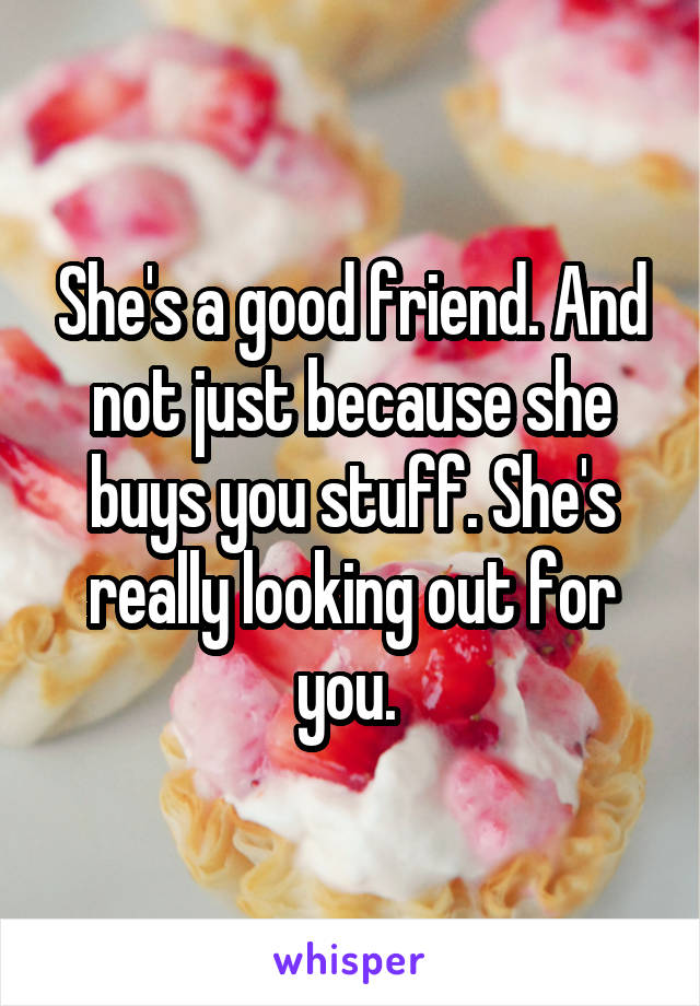 She's a good friend. And not just because she buys you stuff. She's really looking out for you. 