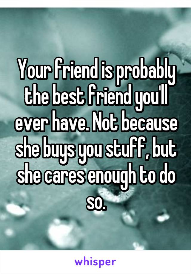 Your friend is probably the best friend you'll ever have. Not because she buys you stuff, but she cares enough to do so.