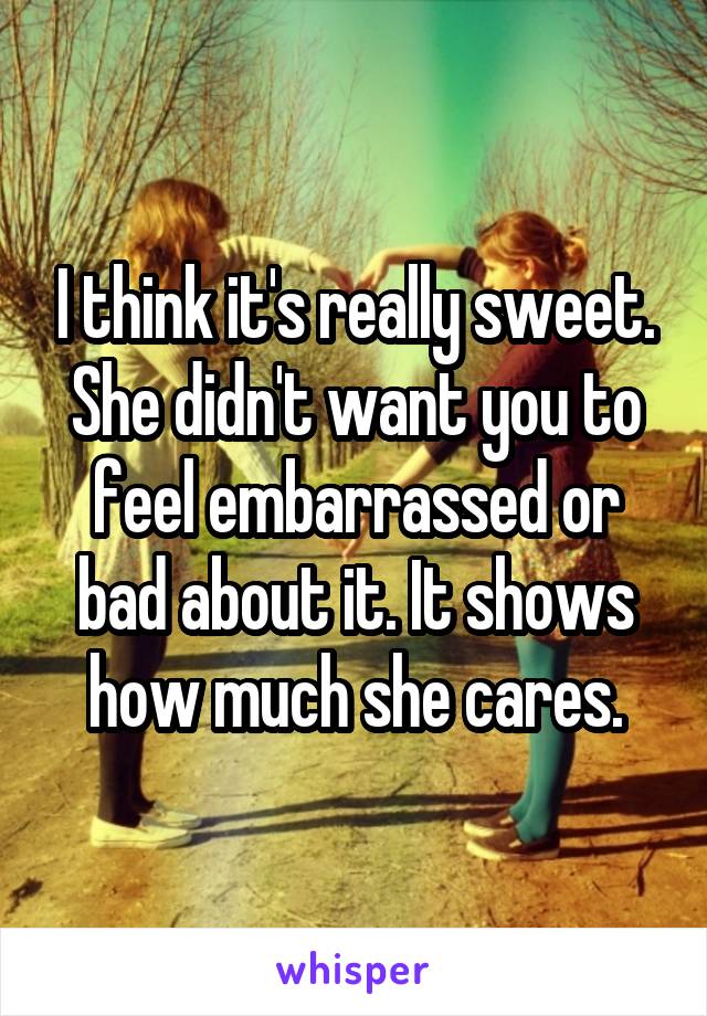 I think it's really sweet. She didn't want you to feel embarrassed or bad about it. It shows how much she cares.