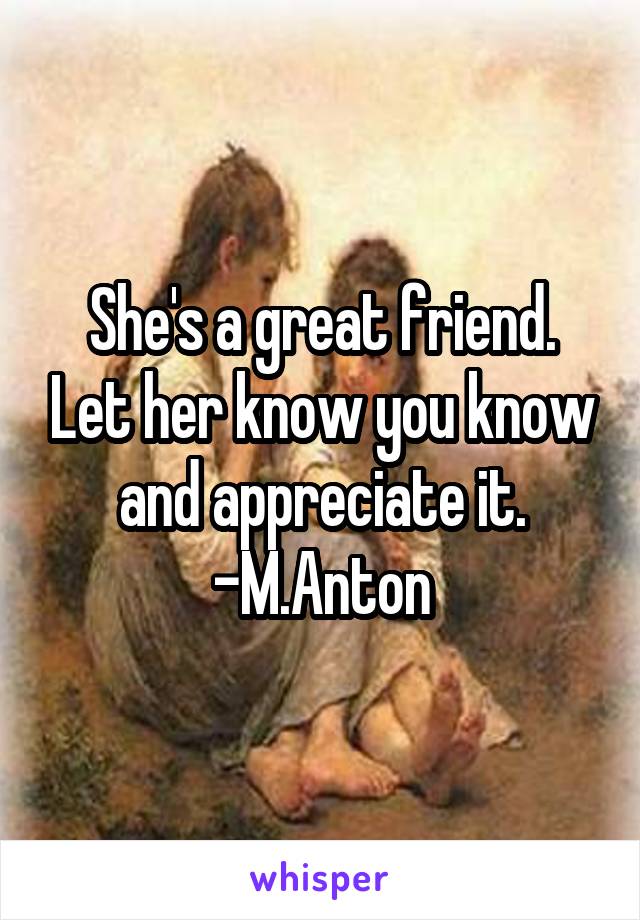 She's a great friend. Let her know you know and appreciate it. -M.Anton