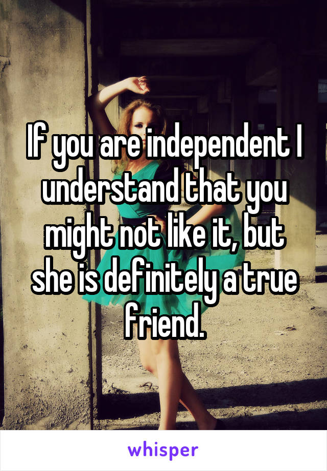 If you are independent I understand that you might not like it, but she is definitely a true friend.