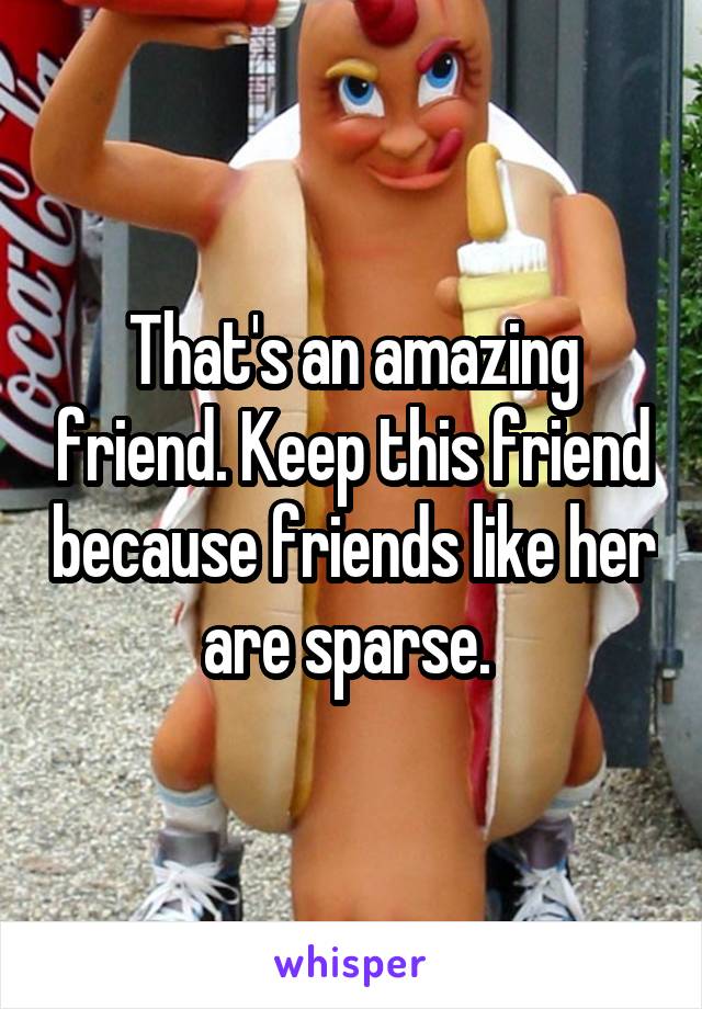 That's an amazing friend. Keep this friend because friends like her are sparse. 