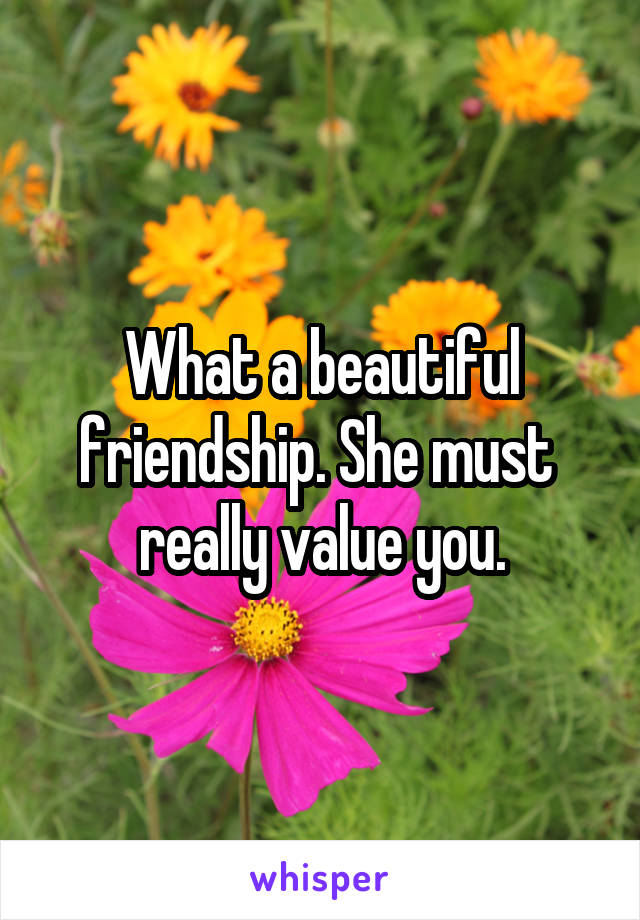 What a beautiful friendship. She must 
really value you.