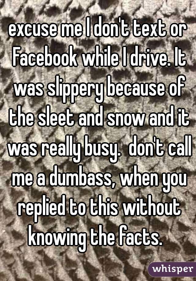 excuse me I don't text or Facebook while I drive. It was slippery because of the sleet and snow and it was really busy.  don't call me a dumbass, when you replied to this without knowing the facts.  