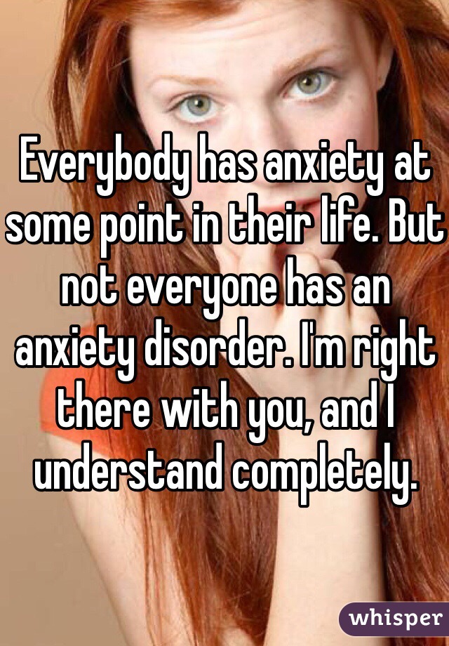 Everybody has anxiety at some point in their life. But not everyone has an anxiety disorder. I'm right there with you, and I understand completely. 