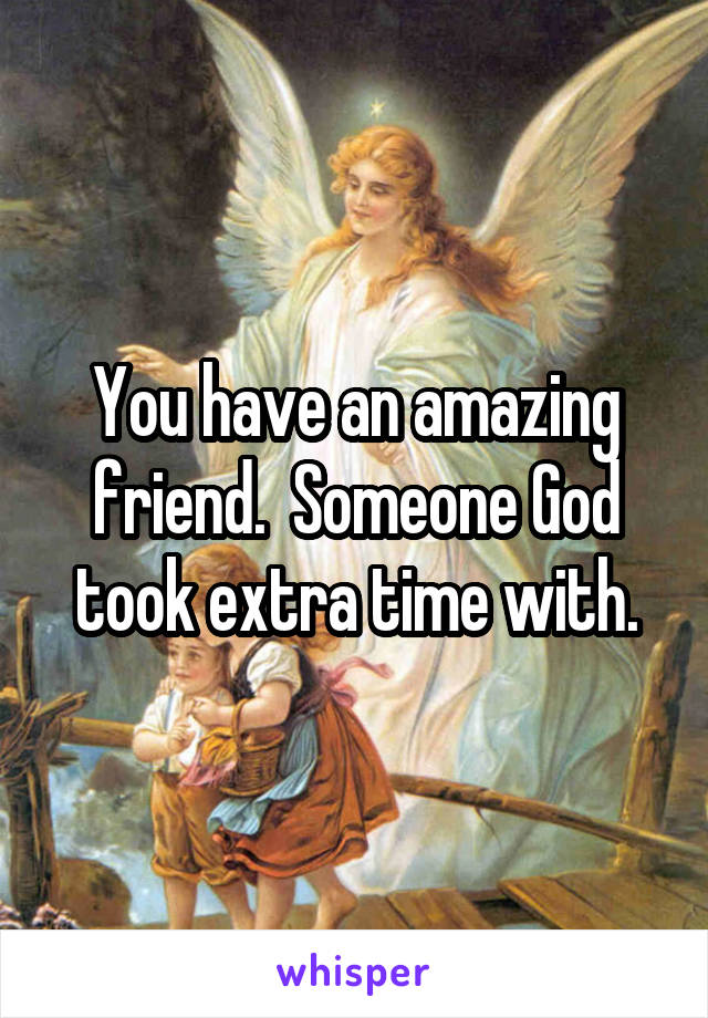 You have an amazing friend.  Someone God took extra time with.