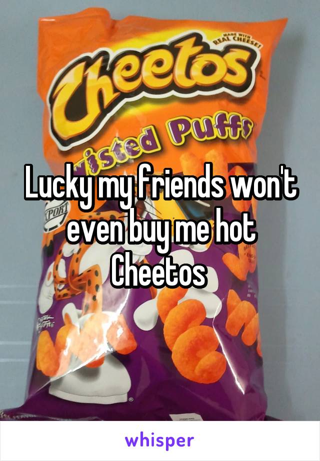 Lucky my friends won't even buy me hot Cheetos 