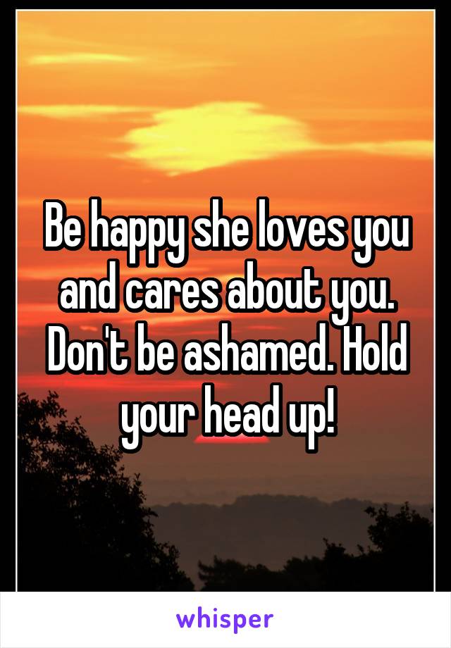 Be happy she loves you and cares about you. Don't be ashamed. Hold your head up!