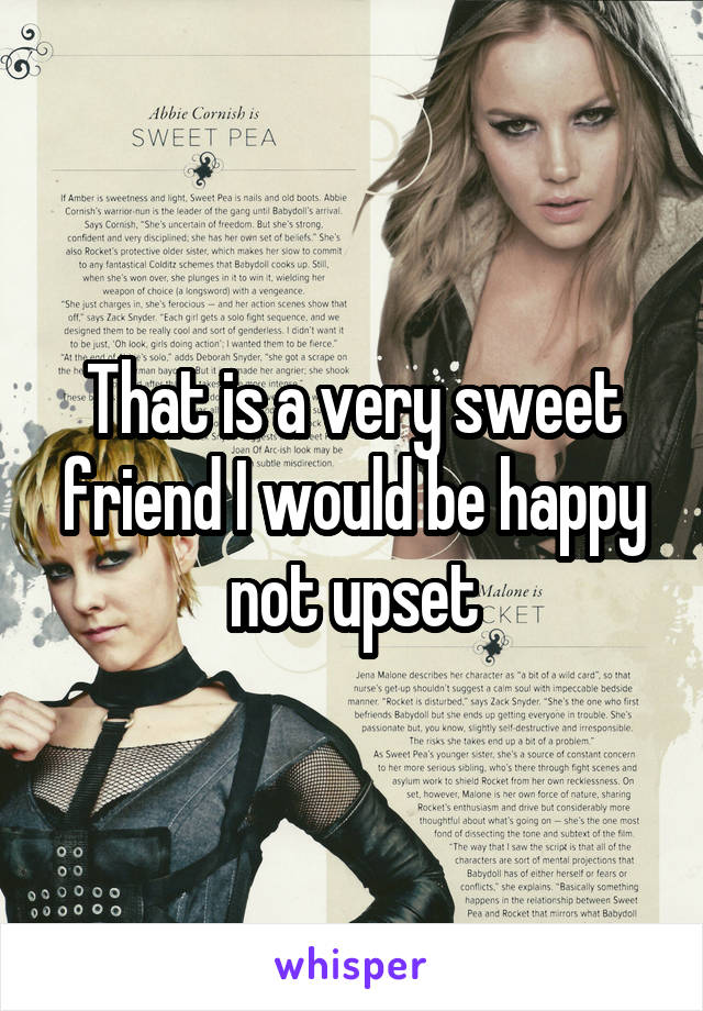 That is a very sweet friend I would be happy not upset