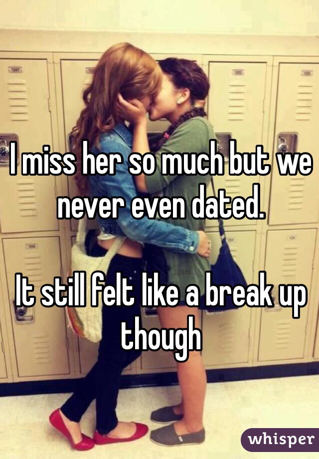 I miss her so much but we never even dated. 

It still felt like a break up though