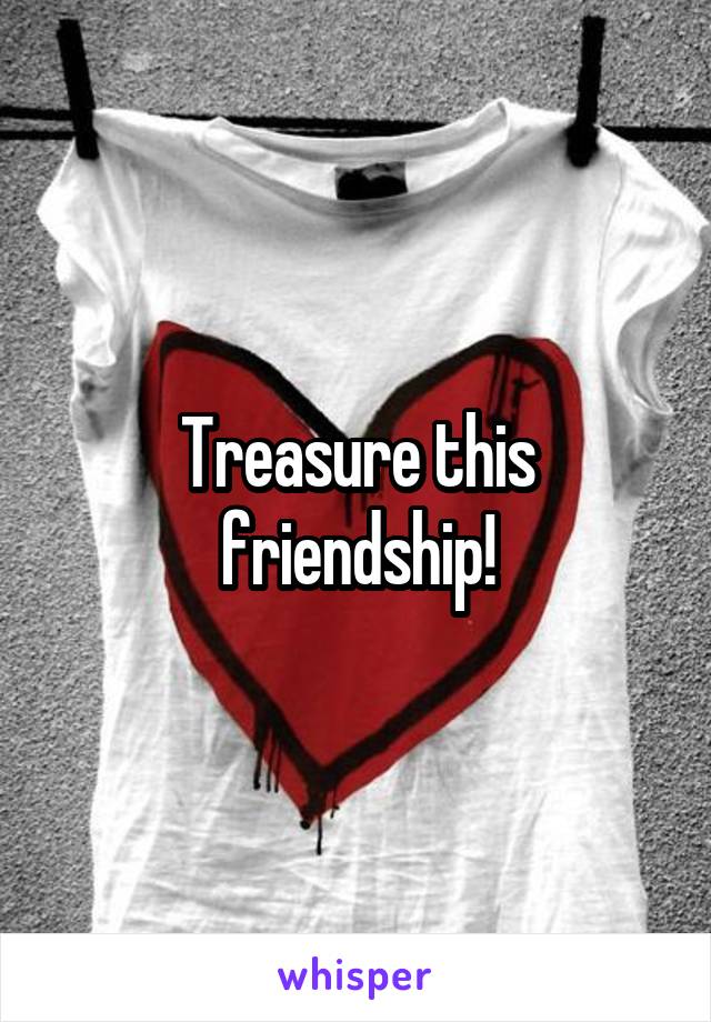 Treasure this friendship!