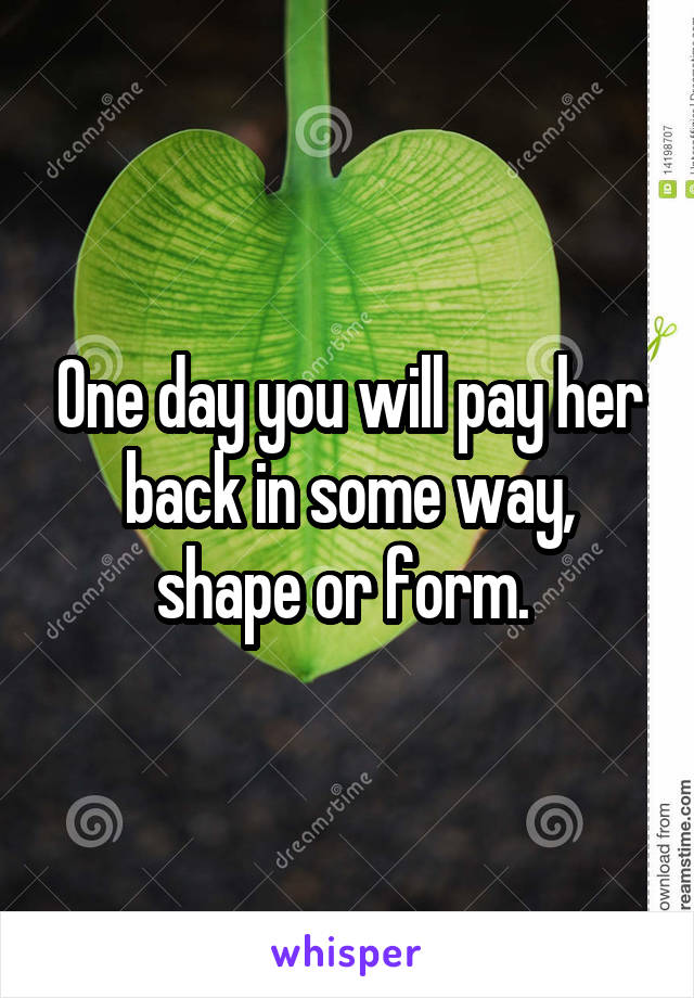 One day you will pay her back in some way, shape or form. 