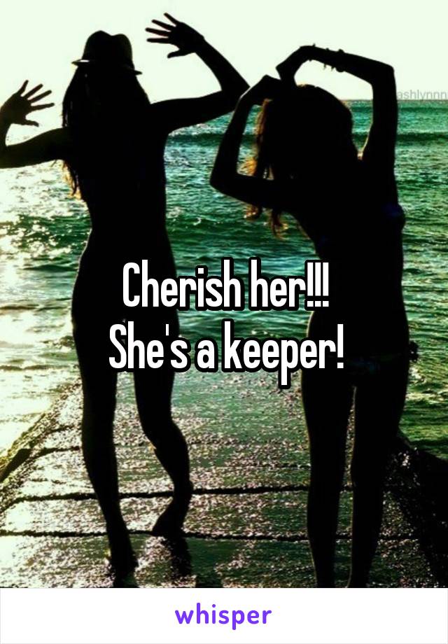 Cherish her!!!
She's a keeper!