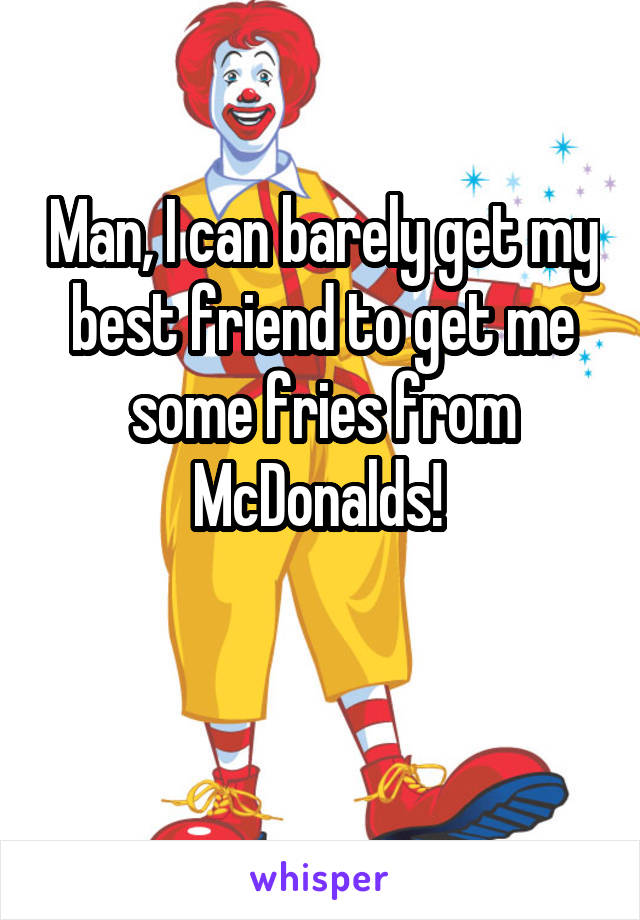 Man, I can barely get my best friend to get me some fries from McDonalds! 

