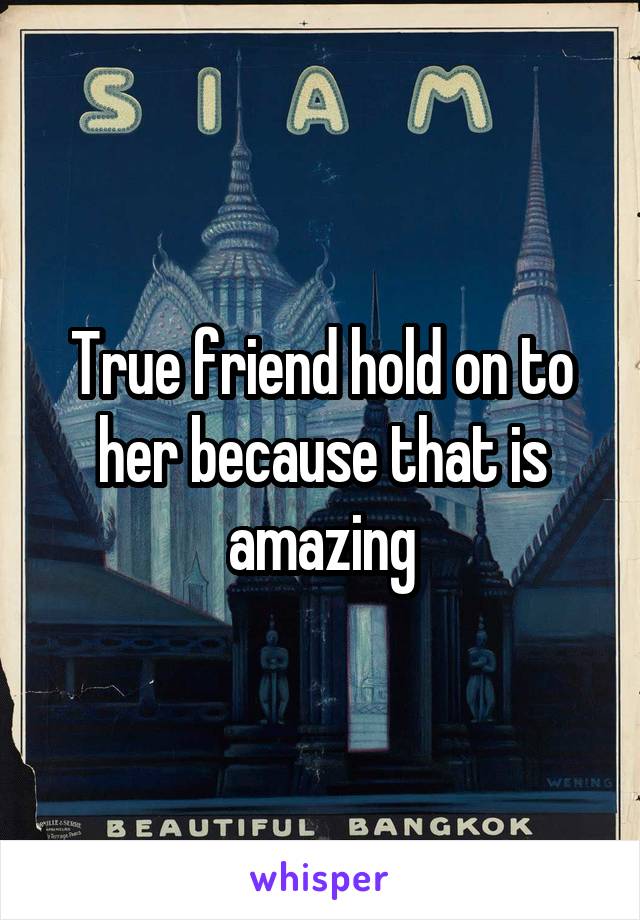 True friend hold on to her because that is amazing