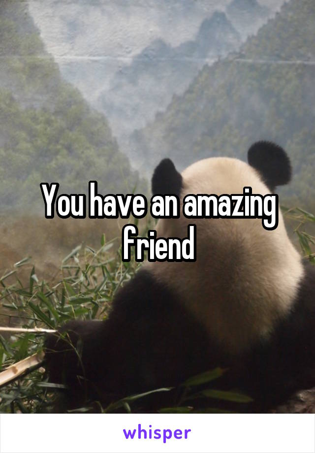 You have an amazing friend