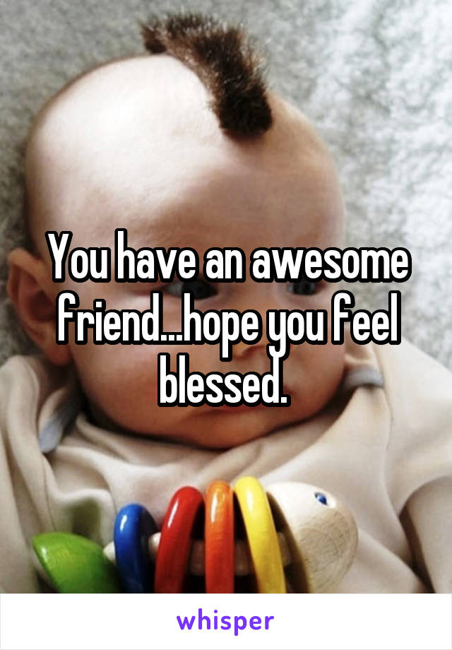 You have an awesome friend...hope you feel blessed. 