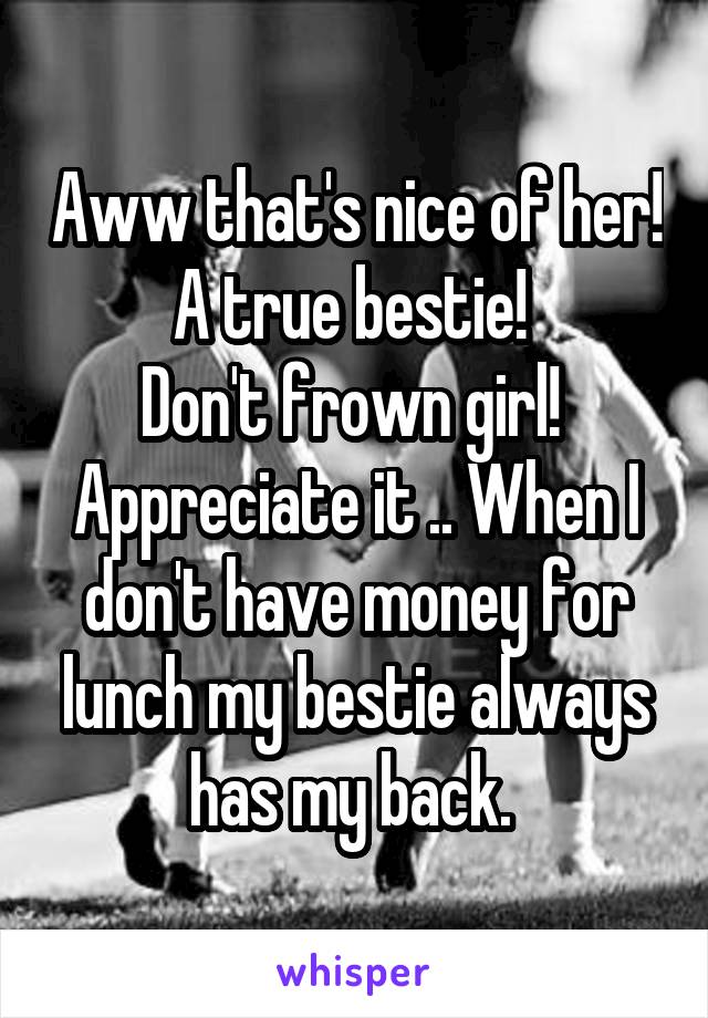 Aww that's nice of her! A true bestie! 
Don't frown girl!  Appreciate it .. When I don't have money for lunch my bestie always has my back. 