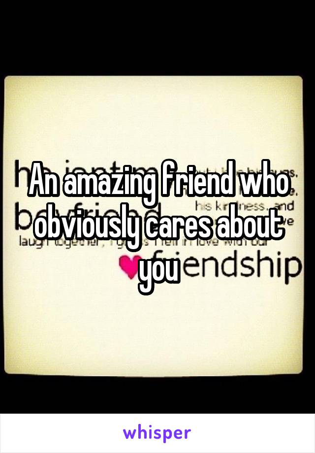 An amazing friend who obviously cares about you