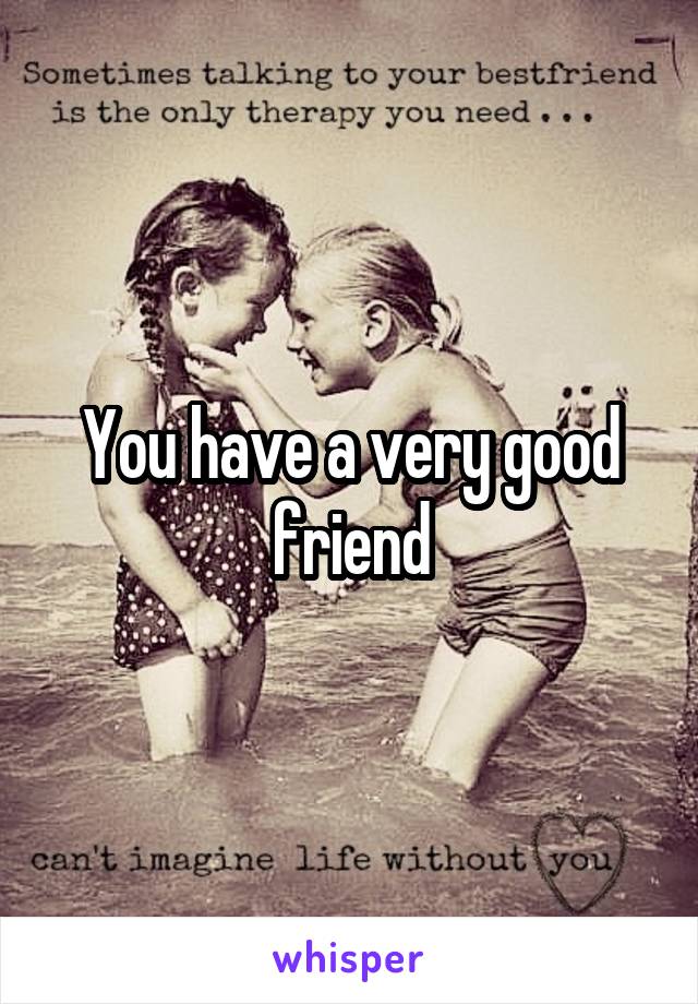 You have a very good friend