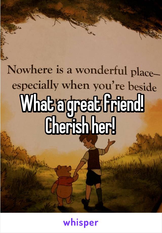 What a great friend! Cherish her! 