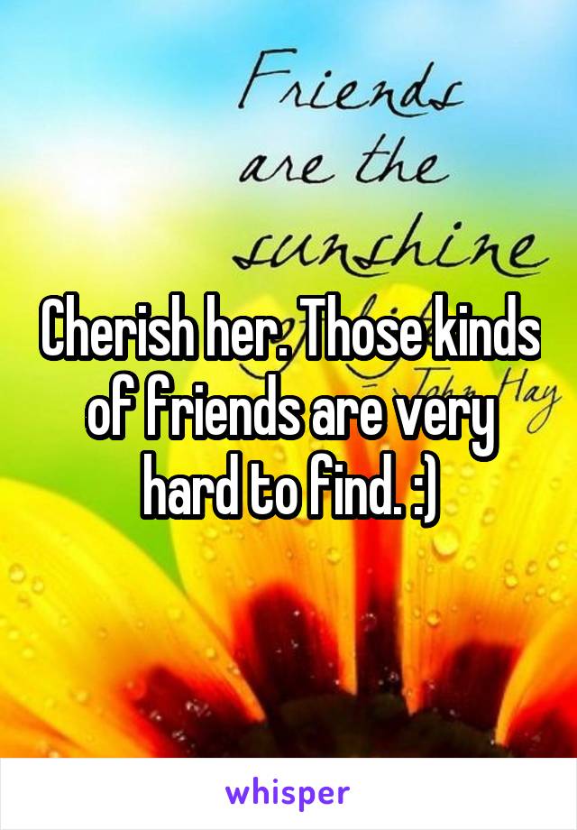 Cherish her. Those kinds of friends are very hard to find. :)