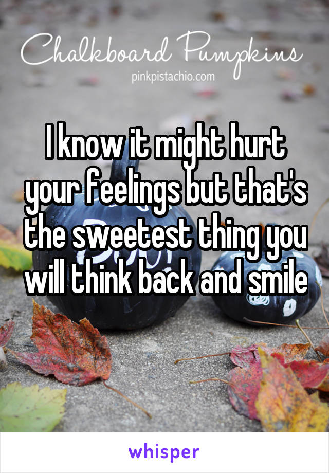 I know it might hurt your feelings but that's the sweetest thing you will think back and smile  