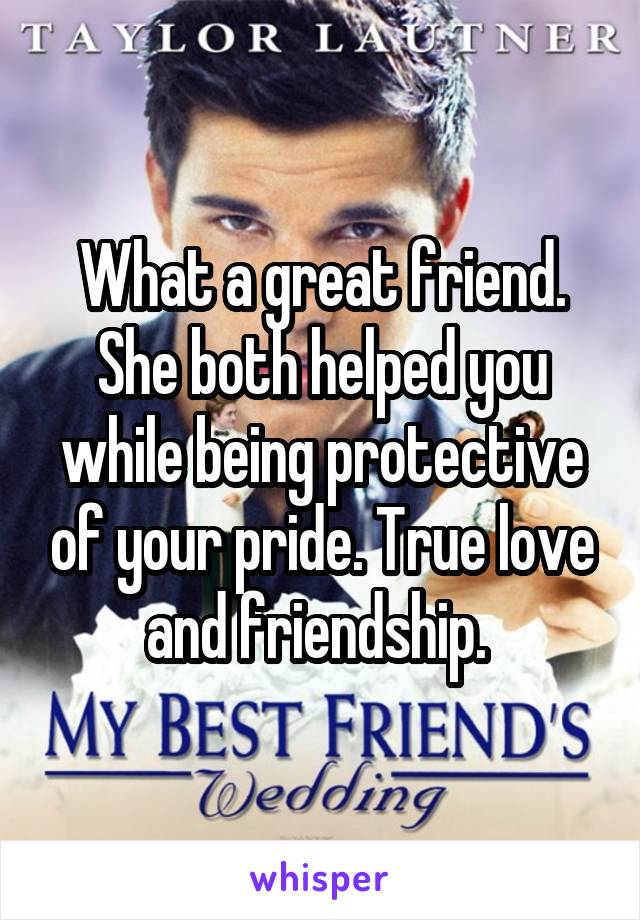 What a great friend. She both helped you while being protective of your pride. True love and friendship. 