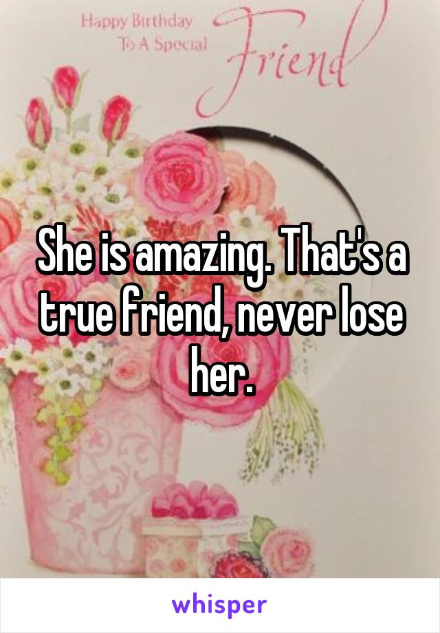 She is amazing. That's a true friend, never lose her.