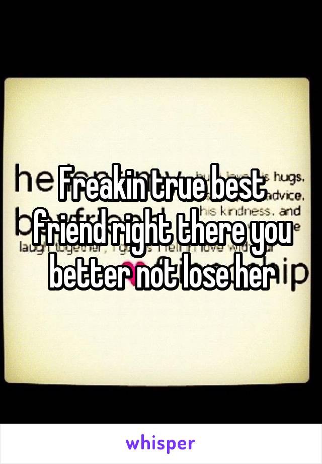 Freakin true best friend right there you better not lose her