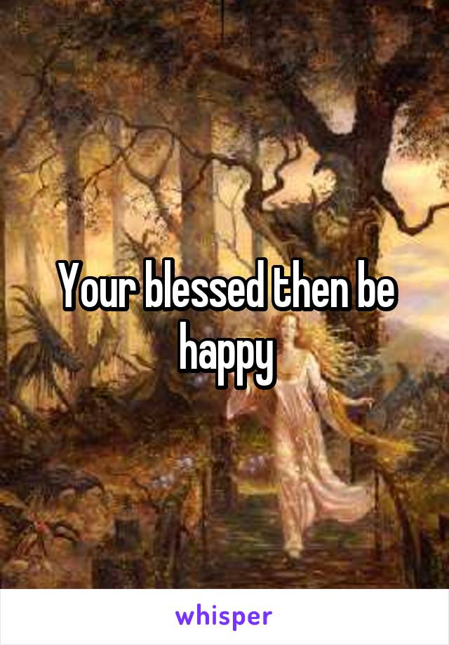 Your blessed then be happy