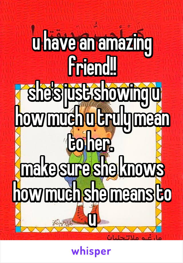 u have an amazing friend!!
 she's just showing u how much u truly mean to her. 
make sure she knows how much she means to u