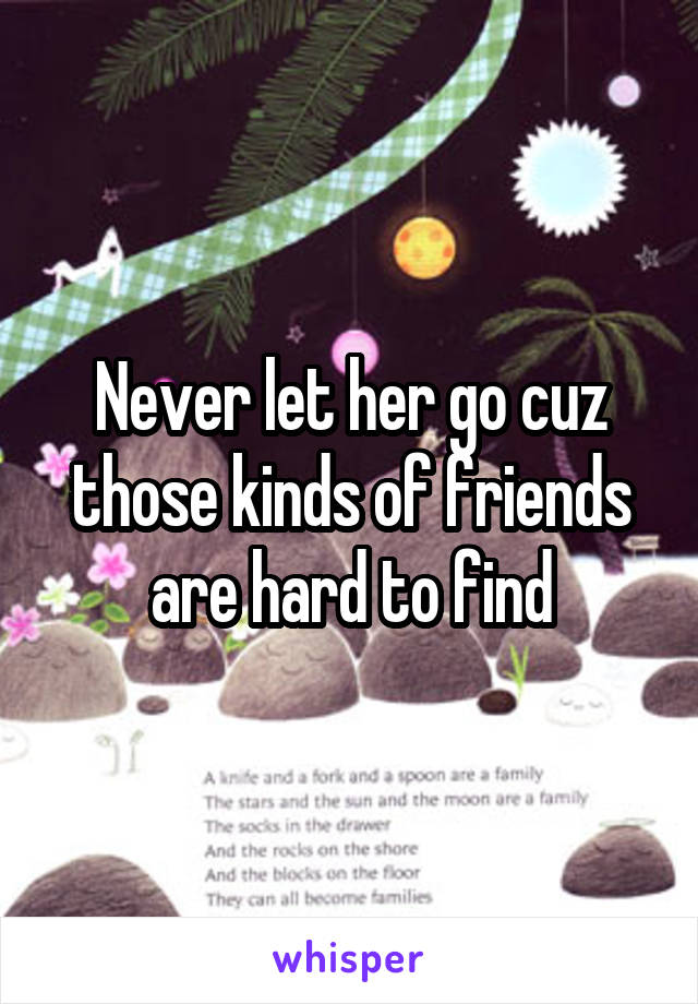 Never let her go cuz those kinds of friends are hard to find