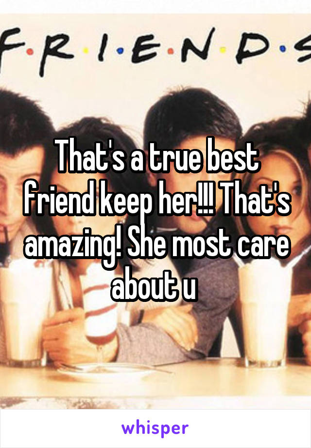 That's a true best friend keep her!!! That's amazing! She most care about u 