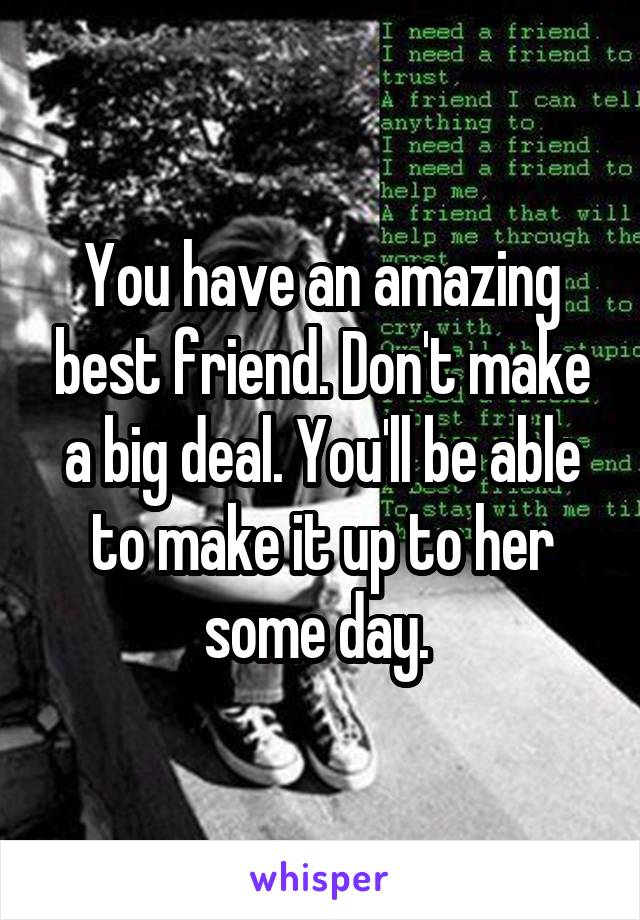 You have an amazing best friend. Don't make a big deal. You'll be able to make it up to her some day. 