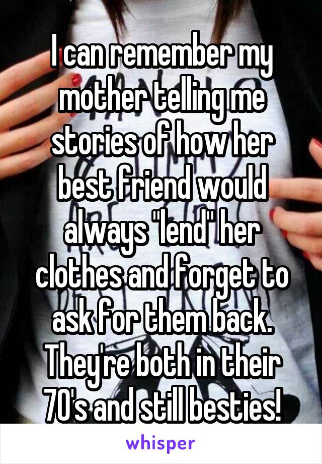 I can remember my mother telling me stories of how her best friend would always "lend" her clothes and forget to ask for them back. They're both in their 70's and still besties!